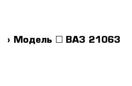  › Модель ­ ВАЗ 21063